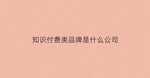 知识付费类品牌是什么公司(知识付费是干什么的)
