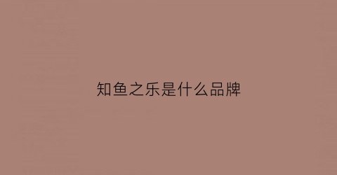 知鱼之乐是什么品牌(知鱼之乐文言文翻译解析)