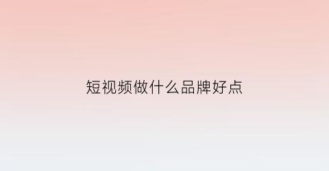 短视频做什么品牌好点(短视频品牌)