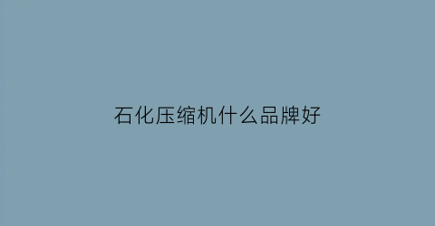 石化压缩机什么品牌好(中石化压缩机第三机械厂)