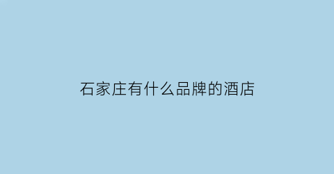 石家庄有什么品牌的酒店(石家庄最好酒店)