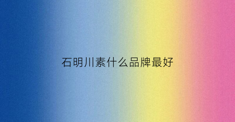 石明川素什么品牌最好