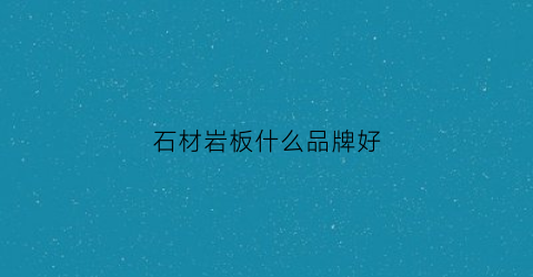 石材岩板什么品牌好(岩石板材的优缺点)