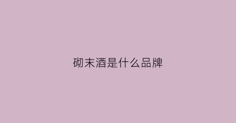 砌末酒是什么品牌(砌末酒是什么品牌好喝)