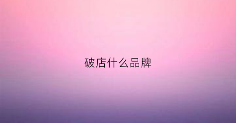 破店什么品牌(破店什么品牌好)
