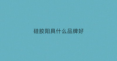 硅胶阳具什么品牌好