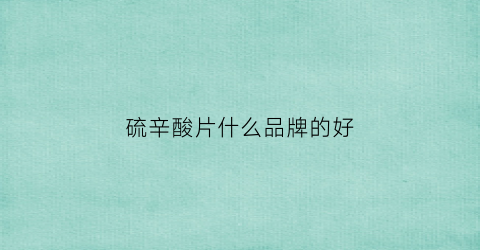 硫辛酸片什么品牌的好(硫辛酸片怎么样)