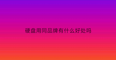 硬盘用同品牌有什么好处吗(硬盘用同品牌有什么好处吗知乎)