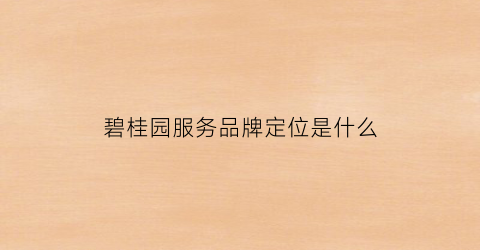 碧桂园服务品牌定位是什么(碧桂园服务品牌打造整体策略是清晰的)