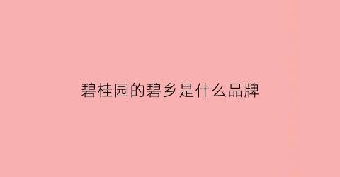 碧桂园的碧乡是什么品牌(碧桂园是什么楼盘)