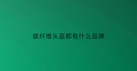 碳纤维头盔都有什么品牌(碳纤维头盔都有什么品牌好)