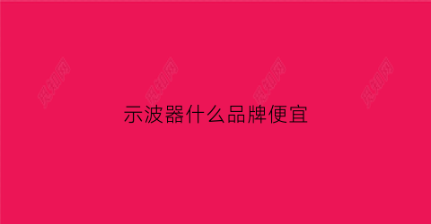示波器什么品牌便宜(示波器什么品牌便宜又好用)