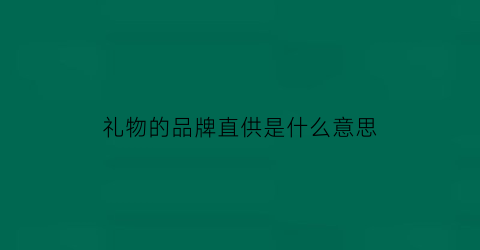 礼物的品牌直供是什么意思(礼物的品牌直供是什么意思啊)