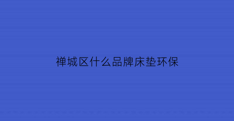 禅城区什么品牌床垫环保(佛山床垫品牌)