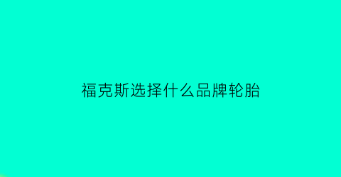 福克斯选择什么品牌轮胎(福克斯配套轮胎品牌)