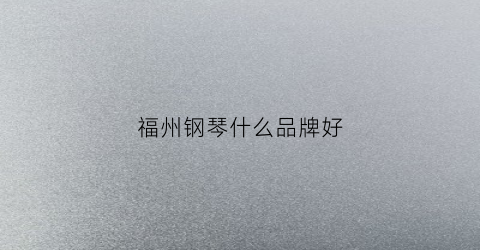 福州钢琴什么品牌好(福州钢琴专卖)