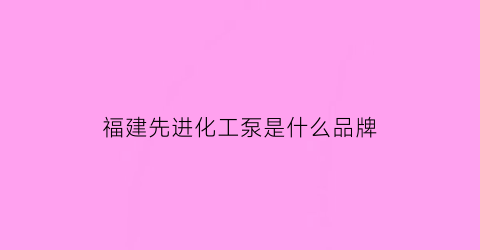 福建先进化工泵是什么品牌(福建进先机械有限公司)