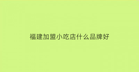 福建加盟小吃店什么品牌好(福建有什么加盟店)