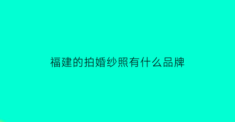 福建的拍婚纱照有什么品牌