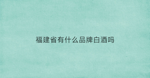 福建省有什么品牌白酒吗(福建最好的白酒)