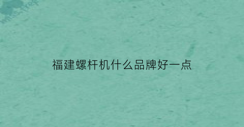 福建螺杆机什么品牌好一点(福建螺套丝锥哪家价格实惠)