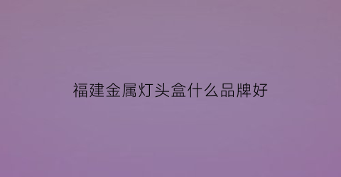 福建金属灯头盒什么品牌好(金属灯饰)