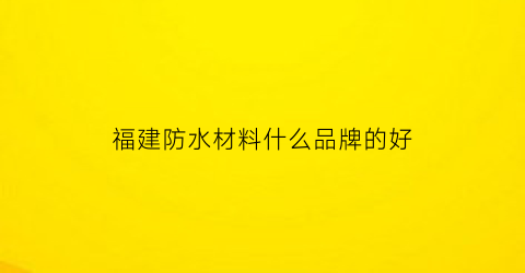 福建防水材料什么品牌的好(福建防水材料什么品牌的好一点)