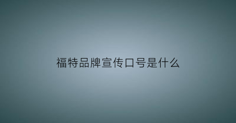福特品牌宣传口号是什么(福特汽车广告语宣传语)