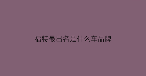 福特最出名是什么车品牌(福特最受欢迎的车)