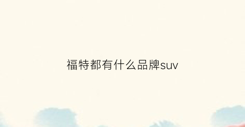 福特都有什么品牌suv(福特都有什么品牌)