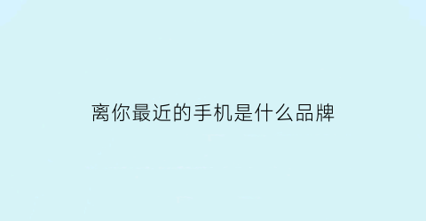 离你最近的手机是什么品牌(离你最近的手机是什么手机)