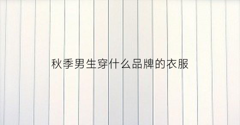 秋季男生穿什么品牌的衣服(秋季男生穿什么鞋子)