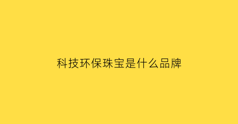 科技环保珠宝是什么品牌(环保高科技产品)