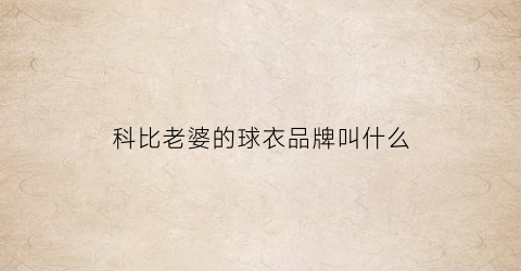 科比老婆的球衣品牌叫什么(科比老婆的全名)