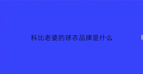 科比老婆的球衣品牌是什么(科比老婆子)