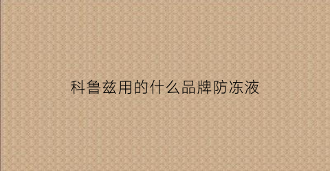 科鲁兹用的什么品牌防冻液(全新科鲁兹用什么防冻液)