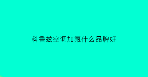 科鲁兹空调加氟什么品牌好(科鲁兹空调加氟什么品牌好点)