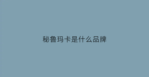 秘鲁玛卡是什么品牌(秘鲁玛卡是什么品牌旗下的)