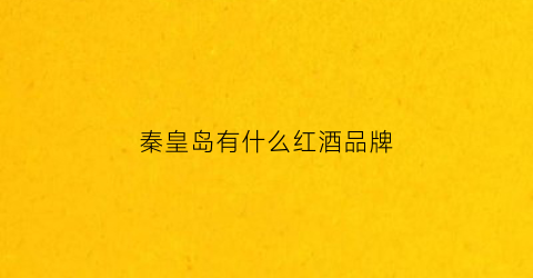 秦皇岛有什么红酒品牌(秦皇岛哪里产红酒)