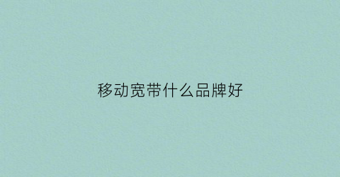 移动宽带什么品牌好(移动宽带什么品牌好)