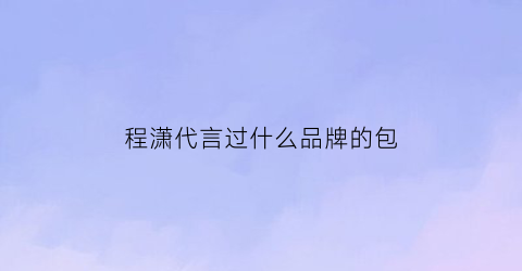 程潇代言过什么品牌的包(程潇代言人)