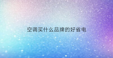 空调买什么品牌的好省电(空调哪种品牌省电)