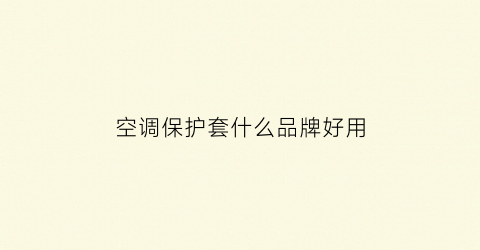 空调保护套什么品牌好用(空调保护套什么品牌好用又实惠)