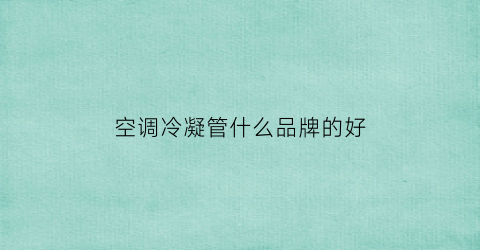 空调冷凝管什么品牌的好(空调冷凝器管子什么材质)
