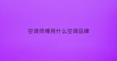 空调师傅用什么空调品牌(空调师傅赚钱吗)