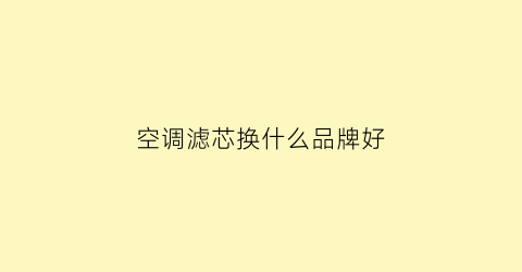 空调滤芯换什么品牌好(空调滤芯换什么牌子好)