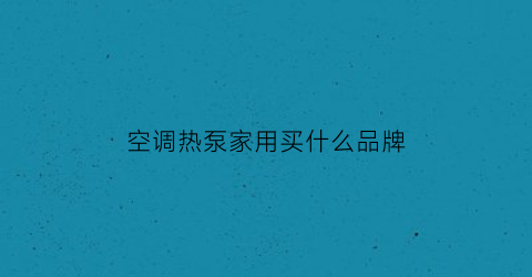空调热泵家用买什么品牌(空调热泵家用买什么品牌比较好)