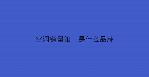 空调销量第一是什么品牌(空调销量排行榜第一)