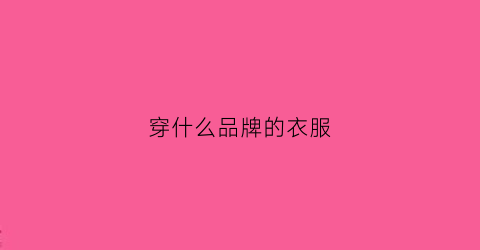 穿什么品牌的衣服(30岁女人穿什么品牌的衣服)