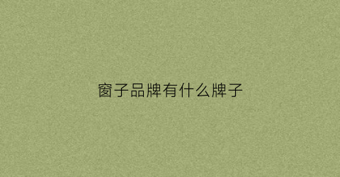 窗子品牌有什么牌子(窗子十大名牌有哪些)